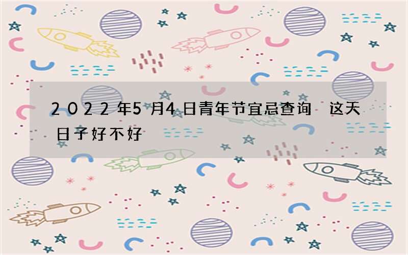 2022年5月4日青年节宜忌查询 这天日子好不好
